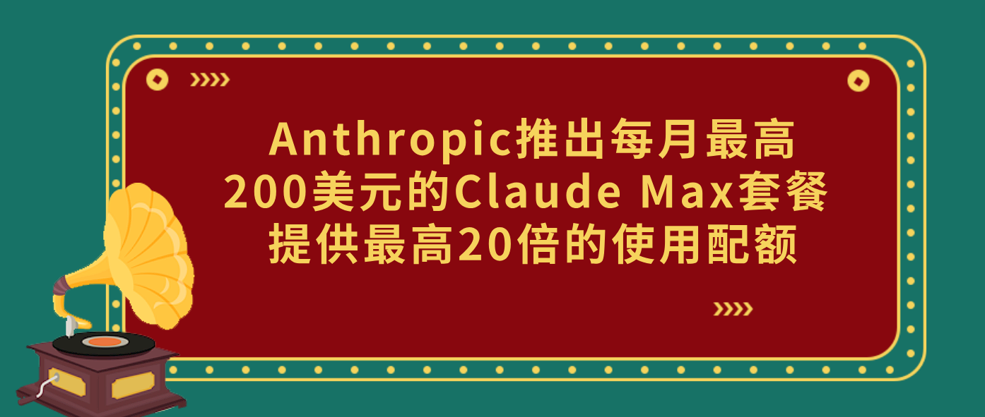 Anthropic推出每月最高200美元的Claude Max套餐 提供最高20倍的使用配額