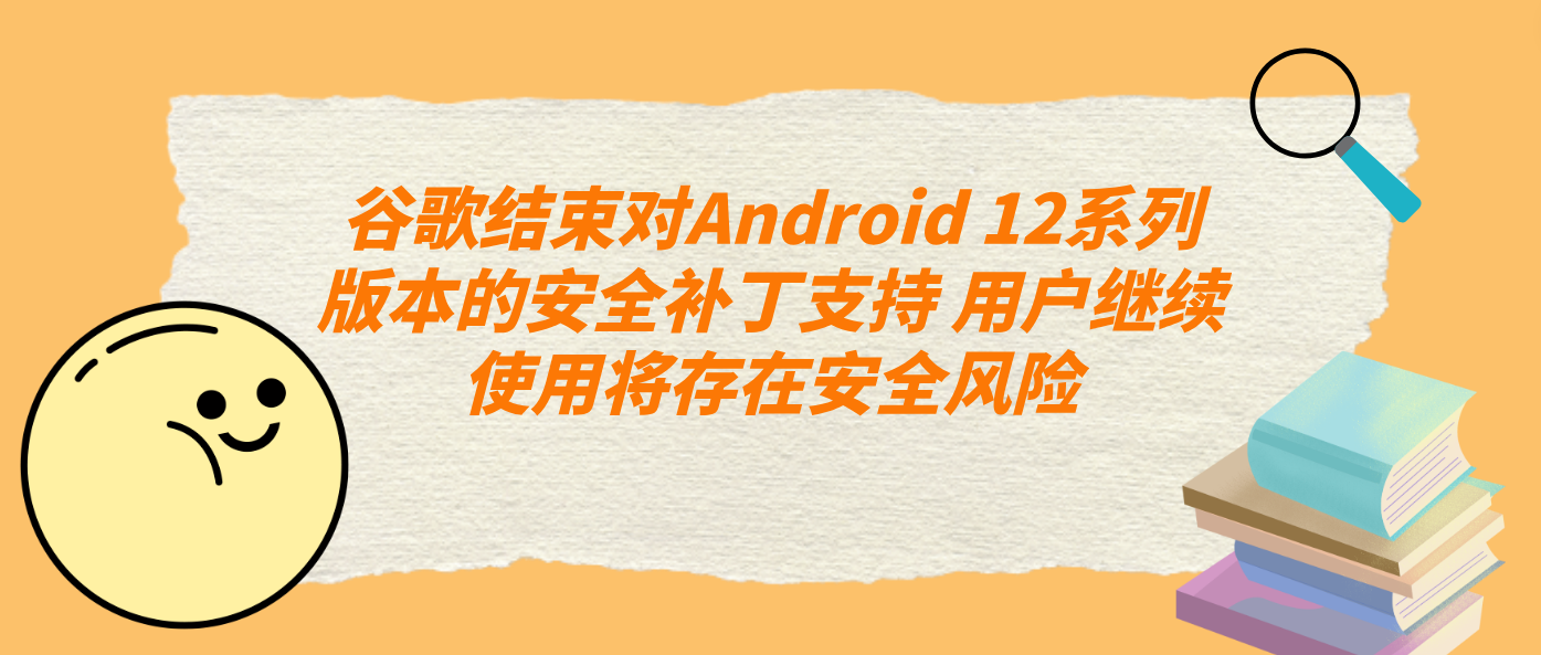 谷歌結束對Android 12系列版本的安全補丁支持 用戶繼續使用將存在安全風險