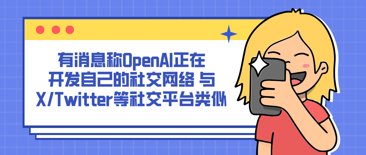 有消息稱OpenAI正在開發自己的社交網絡 與X/Twitter等社交平臺類似