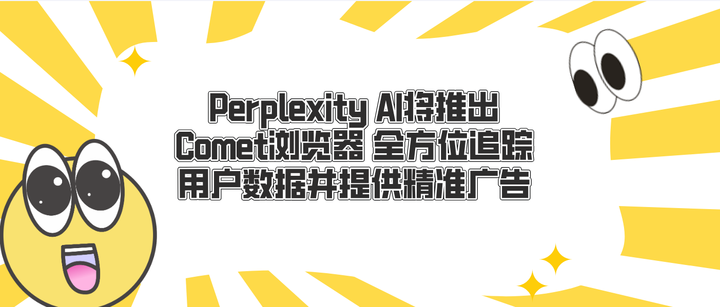 Perplexity AI將推出Comet瀏覽器 全方位追蹤用戶數據并提供精準廣告