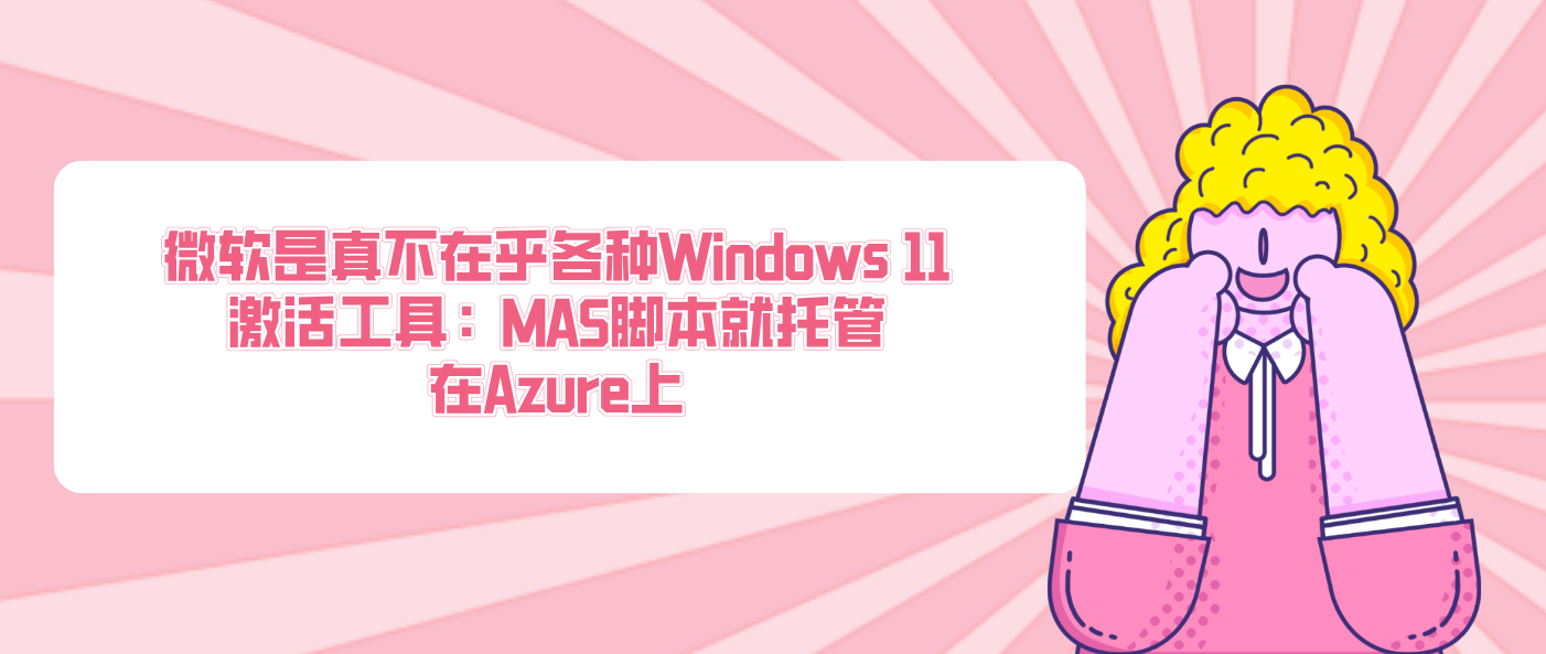 微軟是真不在乎各種Windows 11激活工具：MAS腳本就托管在Azure上