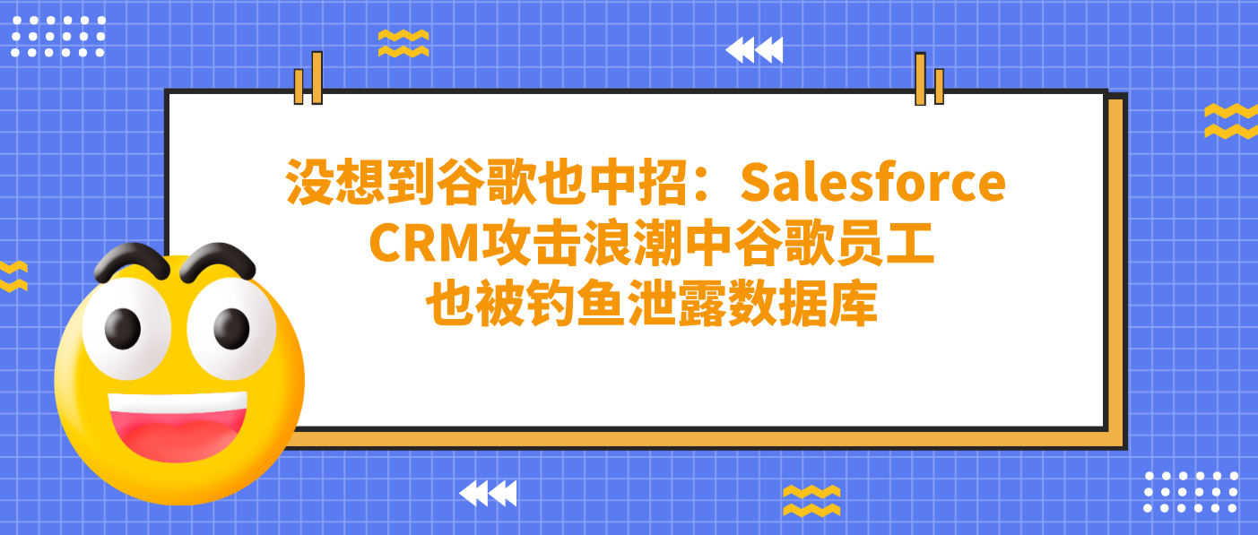 沒想到谷歌也中招：Salesforce CRM攻擊浪潮中谷歌員工也被釣魚泄露數(shù)據(jù)庫