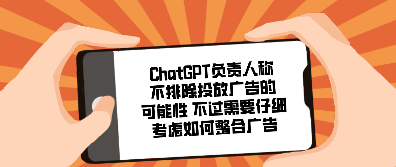 ChatGPT負責人稱不排除投放廣告的可能性 不過需要仔細考慮如何整合廣告