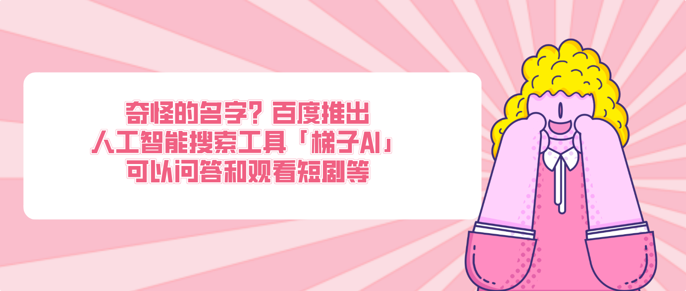 奇怪的名字？百度推出人工智能搜索工具「梯子AI」可以問答和觀看短劇等