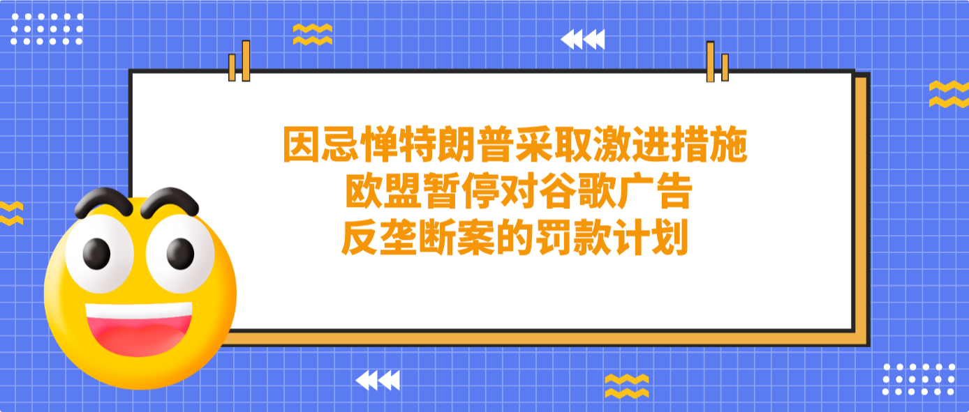 因忌憚特朗普采取激進(jìn)措施 歐盟暫停對(duì)谷歌廣告反壟斷案的罰款計(jì)劃